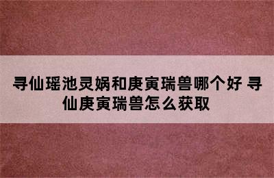 寻仙瑶池灵娲和庚寅瑞兽哪个好 寻仙庚寅瑞兽怎么获取